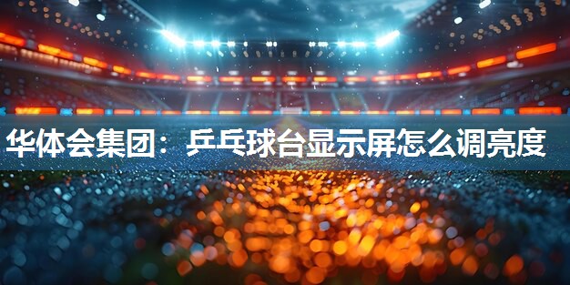 华体会集团：乒乓球台显示屏怎么调亮度