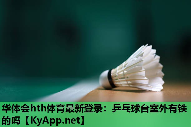 华体会hth体育最新登录：乒乓球台室外有铁的吗