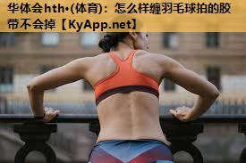 华体会hth·(体育)：怎么样缠羽毛球拍的胶带不会掉