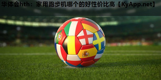 华体会hth：家用跑步机哪个的好性价比高