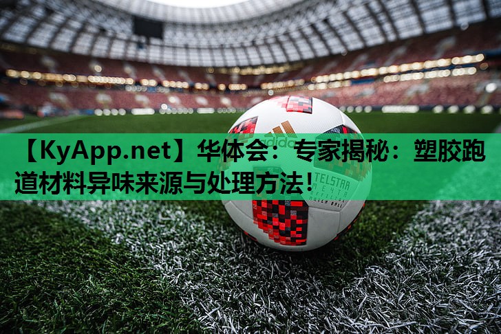 专家揭秘:塑胶跑道材料异味来源与处理方法! 专家揭秘:塑胶跑道材料异味来源与处理方法!